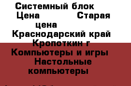 Системный блок i5 › Цена ­ 7 000 › Старая цена ­ 9 000 - Краснодарский край, Кропоткин г. Компьютеры и игры » Настольные компьютеры   